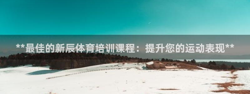 尊龙人生就要博旧版：**最佳的新辰体育培训课程：提升