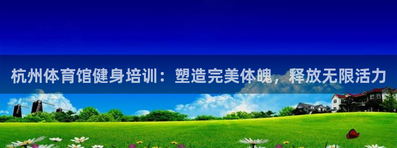 尊龙凯时怎么注册：杭州体育馆健身培训：塑造完美体魄，