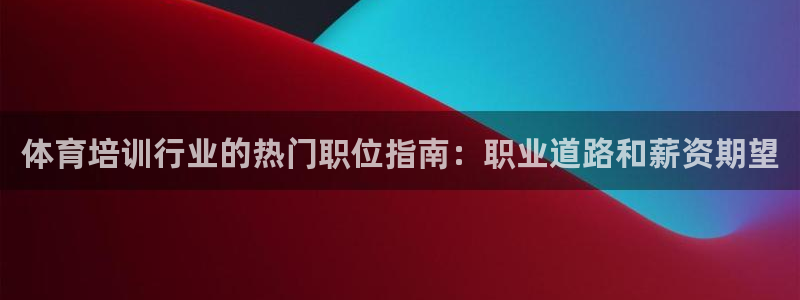 尊龙凯时下载官方正版：体育培训行业的热门职位指南：职