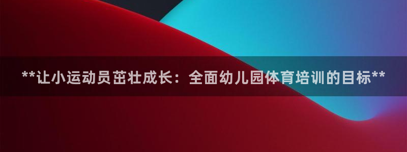 尊龙人生就是博客服：**让小运动员茁壮成长：全面幼儿