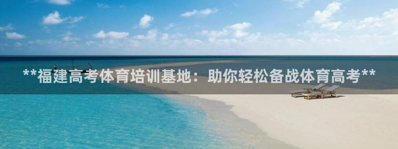 尊龙app认可ag发财网：**福建高考体育培训基地：