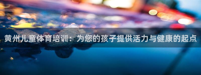 尊龙d88平台：黄州儿童体育培训：为您的孩子提供活力