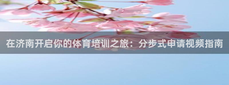 尊龙凯时网站不让提款：在济南开启你的体育培训之旅：分
