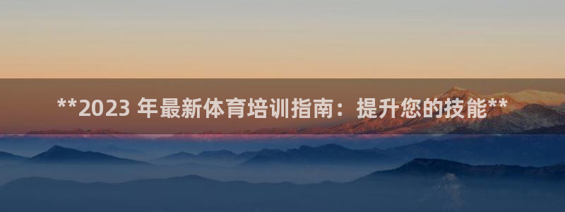 尊龙官网/首选kpm：**2023 年最新体育培训指