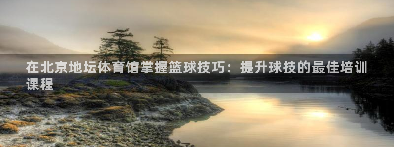 尊龙凯时邀请码：在北京地坛体育馆掌握篮球技巧：提升球
