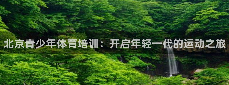 最新凯时官网网址：北京青少年体育培训：开启年轻一代的