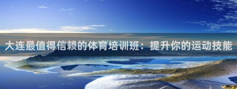 尊龙凯时电竞：大连最值得信赖的体育培训班：提升你的运