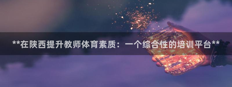 尊龙新版app首页：**在陕西提升教师体育素质：一个