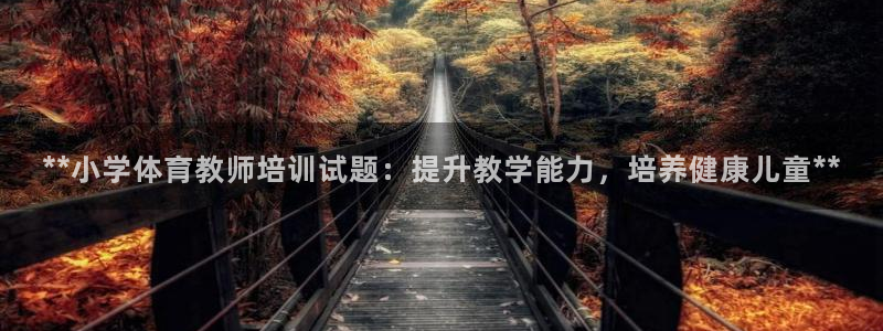 尊龙凯时开发：**小学体育教师培训试题：提升教学能力