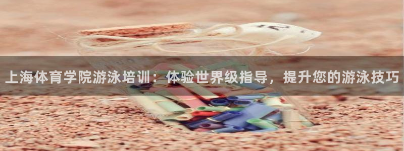 尊龙游戏官网游戏特色：上海体育学院游泳培训：体验世界