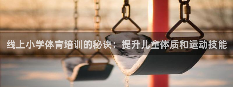 尊龙凯时网娱乐最新版：线上小学体育培训的秘诀：提升儿