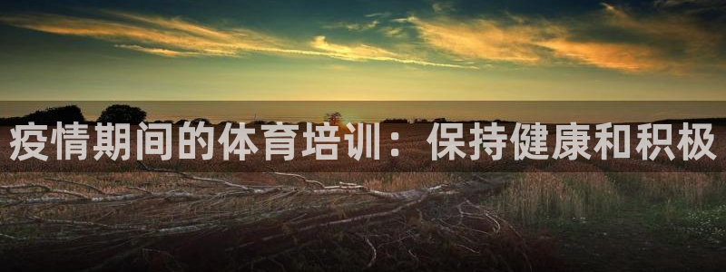 尊龙官网免费下载：疫情期间的体育培训：保持健康和积极