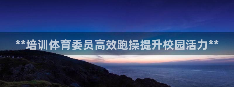 尊龙z6：**培训体育委员高效跑操提升校园活力**