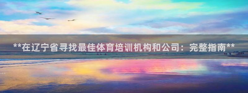 尊龙ag旗舰厅登陆：**在辽宁省寻找最佳体育培训机构