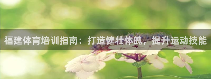 尊龙人生就是博ag旗舰厅：福建体育培训指南：打造健壮