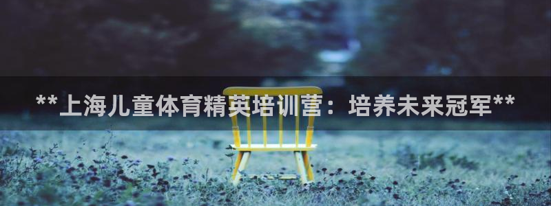尊龙人生就是博现金：**上海儿童体育精英培训营：培养