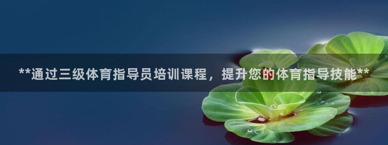 尊龙凯时总部在哪里：**通过三级体育指导员培训课程，