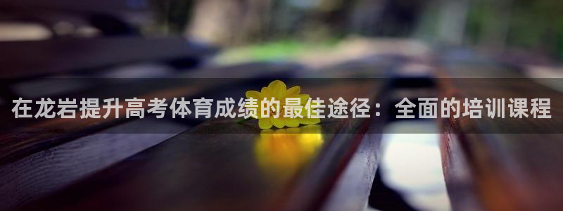 尊龙人生就是博一下阿扎尔：在龙岩提升高考体育成绩的最