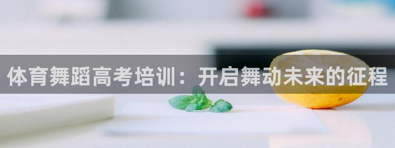凯时app官方首页：体育舞蹈高考培训：开启舞动未来的