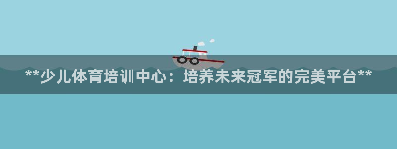 尊龙凯时企业文化：**少儿体育培训中心：培养未来冠军