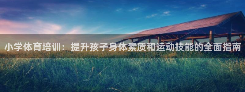 尊龙凯时的最新消息：小学体育培训：提升孩子身体素质和
