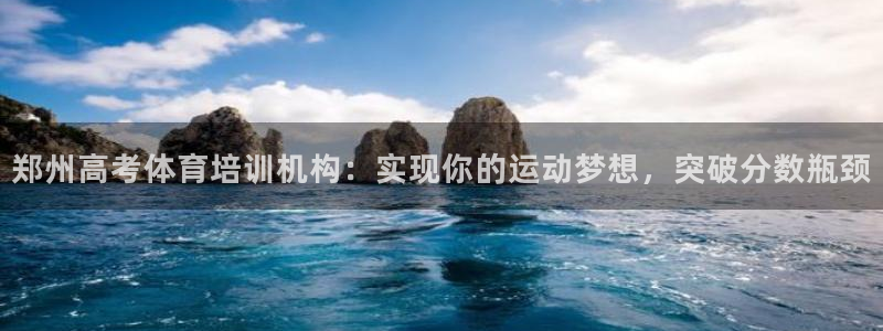 尊龙负面新闻：郑州高考体育培训机构：实现你的运动梦想