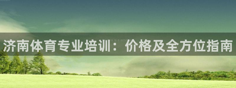 尊龙凯时邀请码：济南体育专业培训：价格及全方位指南