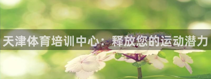 z6尊龙凯时旗舰厅首页：天津体育培训中心：释放您的运