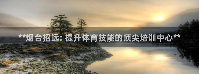 尊龙凯时人生就是搏!官网：**烟台招远: 提升体育技能的顶尖