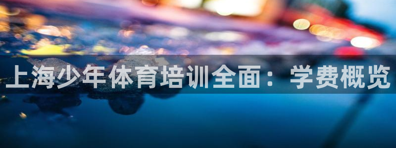 尊龙官方网址：上海少年体育培训全面：学费概览