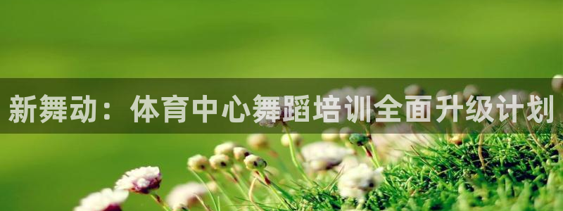 尊龙ag旗舰厅登陆：新舞动：体育中心舞蹈培训全面升级计划
