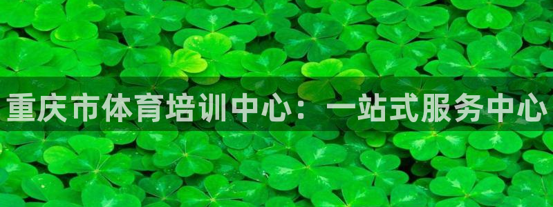 尊龙凯时投诉最狠的方法：重庆市体育培训中心：一站式服