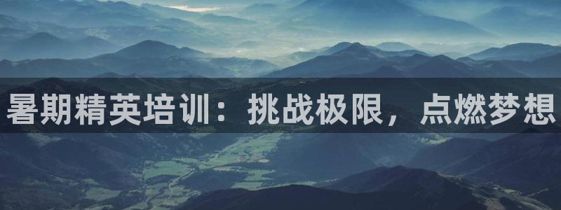 凯时效果怎么样：暑期精英培训：挑战极限，点燃梦想